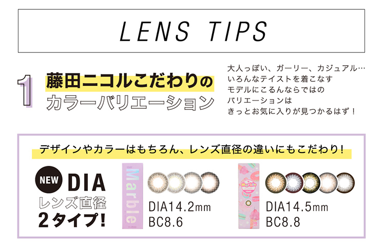 DIAレンズ直径2タイプproducedbyFUJITANICOLEDIA14.2mmBC8.6DIA14.5mmBC8.8藤田ニコルこだわりのカラーバリエーション大人っぽい、ガーリー、カジュアル...いろんなテイストを着こなすモデルにこるんならではのバリエーションはきっとお気に入りが見つかるはず!