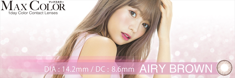 鈴木あや・寿るいプロデュースカラコン Max Color1day マックスカラーワンデー|マックスカラー MAX COLOR 1day Color Contact Lenses DIA : 14.2mm / DC : 8.6mm AIRY BROWN