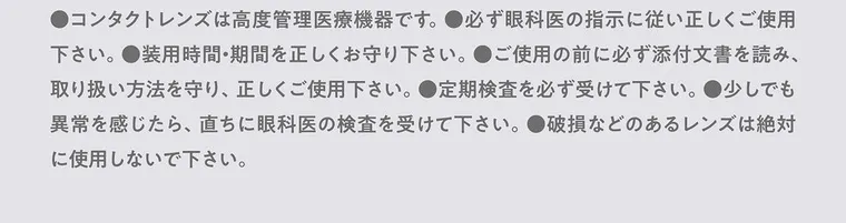 大谷映美里プロデュースカラコン 【ミレディ/melady】｜●必ず眼科医の指示 ンタクトレンズは高度管理医療機器です。 下さい。 ●装用時間・期間 を正しくお守 に従い正しくご使用 り下さい。●ご使用の前に必ず添付文書を読み、 取り扱い方法を守り、正しくご使用下さい。 ●定期検査を必ず受けて下さい。 ●少 しでも 異常を感じたら、直ちに眼科医の検査を受けて下さい。破損などのあるレンズは絶対 に使用しないで下さい。
