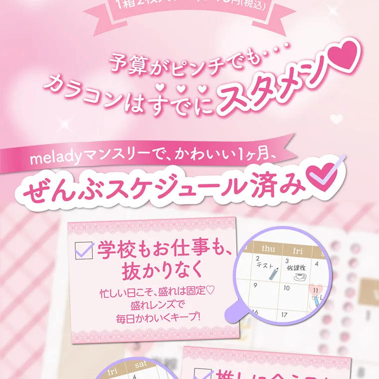 大谷映美里プロデュースカラコン 【ミレディマンスリー/melady1month】｜ 予算がピンチでも・・・ カラコンはすでにスタメン♥ meladyマンスリーで、かわいい1ヶ月、 ぜんぶスケジュール済み ♡ 学校もお仕事も 抜かりなく 忙しい日こそ、盛れは固定♡ 盛れレンズで 毎日かわいくキープ!