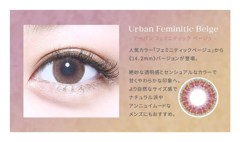 hinako イメージモデル MELANGE BY MAGIC COLOR 1day -メランジェバイマジックカラーワンデー|Urban Feminitie Beige-アーバンフェミニティックベージュ-人気カラー「フェミニティックベージュ」から《14.2mm》バージョンが登場。絶妙な透明感とセンシュアルなカラーで甘くやわらかな印象へ。より自然なサイズ感でナチュラル派やアンニュイムードなメンズにもおすすめ。