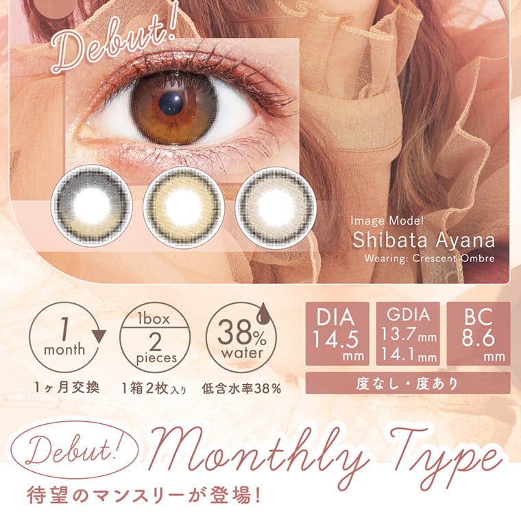 Debut! Image model Shibata Ayana 1month 1ヶ月交換　1Box,2pieces 1箱2枚入り　38%water　低含水率38％　DIA:14.5mm GDIA: 13.7mm 14.1mm BC:8.6mm　度なし・度あり　Debut! Monthly Type　待望のマンスリーが登場！