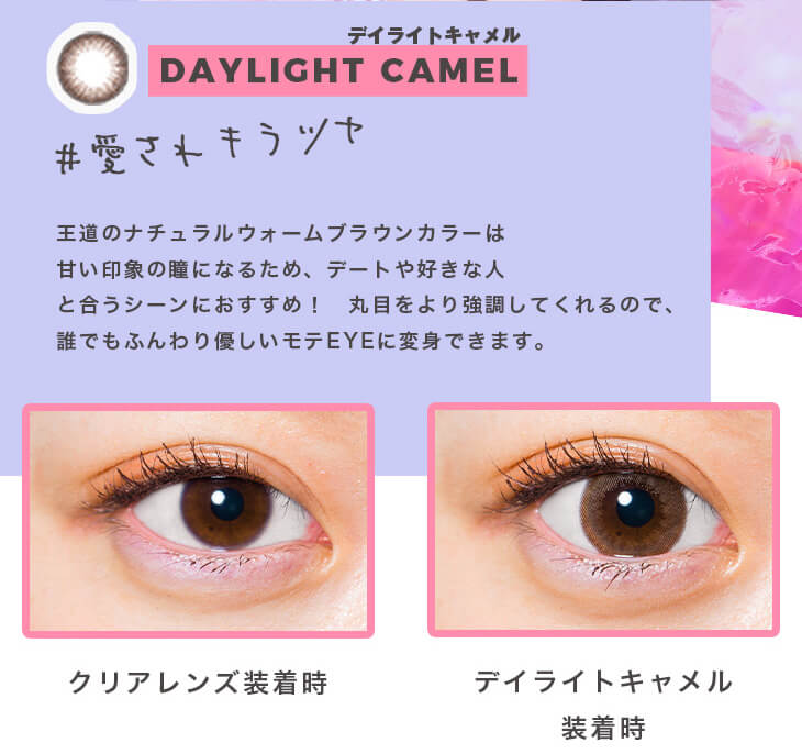 福富つき(タルちゃん)イメージモデルカラコン me me mar -メメマール|デイライトキャメル DAYLIGHT CAMEL #愛されキラツヤ 王道のナチュラルウォームブラウンカラーは甘い印象の瞳になるため、デートや好きな人と合うシーンにおすすめ! 丸目をより強調してくれるので、誰でもふんわり優しいモテEYEに変身できます。