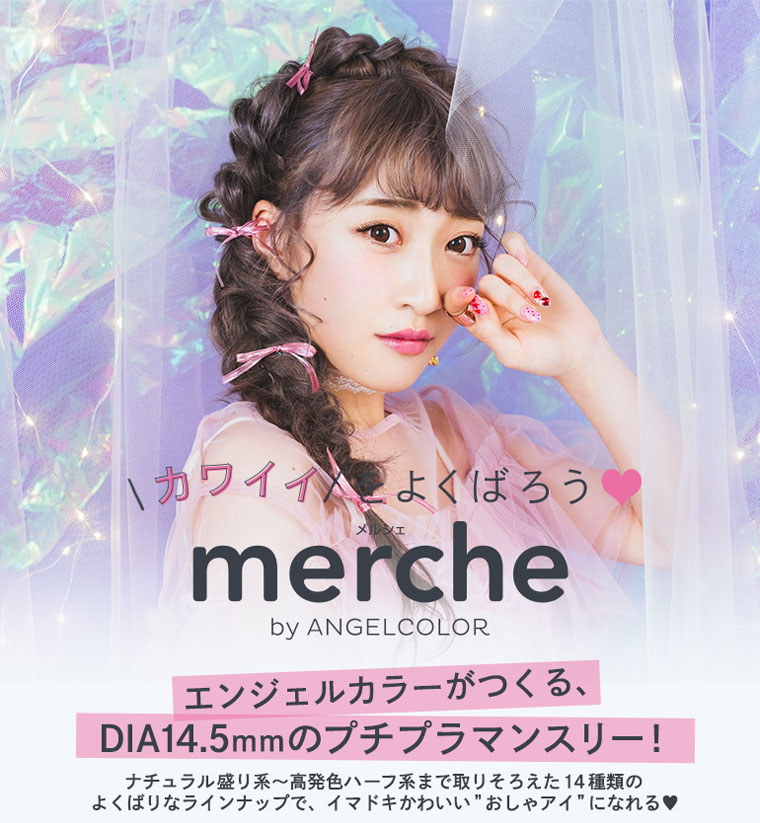 さぁやイメージモデルカラコン merche -メルシェ|\NEW/待望の新カラー追加!\カワイイをよくばろう/merche by ANGELCOLOR『エンジェルカラーがつくる、DIA14.5mmのプチプラマンスリー!』ナチュラル盛り系〜高発色ハーフ系まで取りそろえた14種類のよくばりなラインナップで、イマドキかわいいおしゃアイになれる