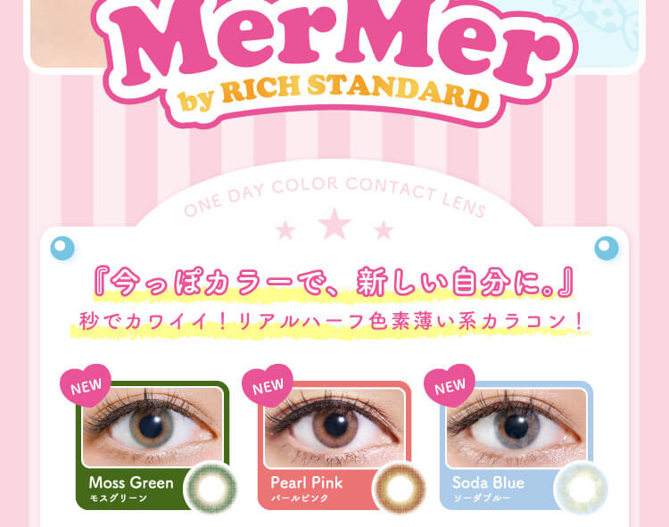 MerMer by RICH STANDARD -メルメル バイ リッチスタンダード/MerMer by RICH STANDARD |ONE DAY COLOR CONTACT LENS 『今っぽカラーで、新しい自分に。』秒でカワイイ!リアルハーフ色素薄い系カラコン NEW Moss Green モスグリーン Pearl Pink パールピンク Soda Blue ソーダブルー
