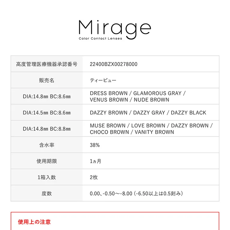 みみれむ姉妹イメージモデルカラコン【ミラージュ ／Mirage】｜Mirage Color Contact Lenses 高度管理医療機器承認番号 22400BZX00278000 販売名 ティービュー DIA:14.8mm BC:8.6mm DRESS BROWN/GLAMOROUS GRAY/VENUS BROWN/NUDE BROWN DIA:14.5mm BC:8.6mm DAZZY BROWN/DAZZY GRAY/DAZZY BLACK DIA:14.8mm BC:8.8mm MUSE BROWN / LOVE BROWN/DAZZY BROWN/ CHOCO BROWN/VANITY BROWN 含水率 38% 使用期限 1ヵ月 1箱入数 2枚 度数 0.00、-0.50~-8.00 （-6.50以上は 0.5刻み） 使用上の注意