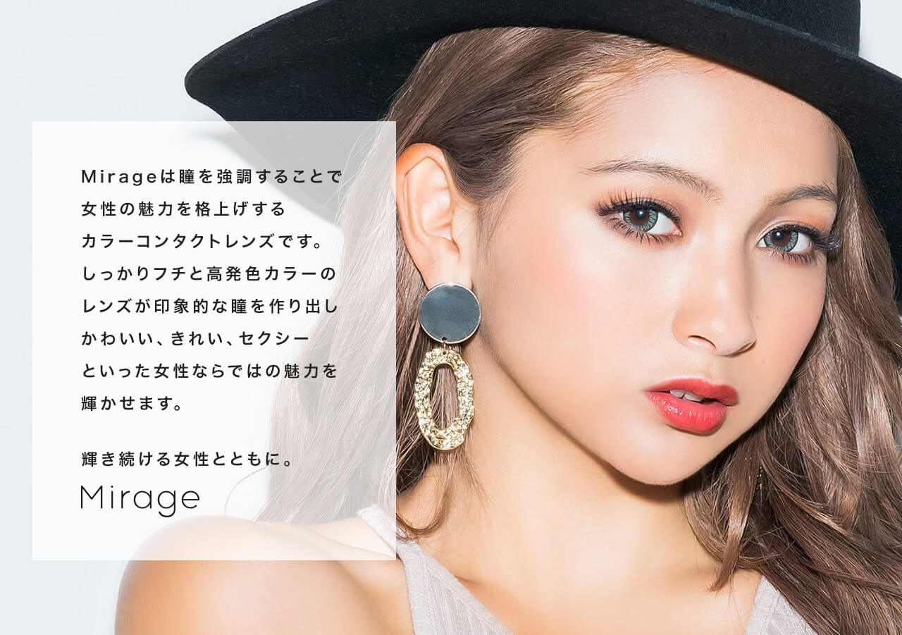 ゆきぽよイメージモデルカラコン【mirage/ミラージュ】|Mirageは瞳を強調することで女性の魅力を格上げするカラーコンタクトレンズです。しっかりフチと高発色カラーのレンズが印象的な瞳を作り出しかわいい、きれい、セクシーといった女性ならではの魅力を輝かせます。輝き続ける女性とともに。 Mirage