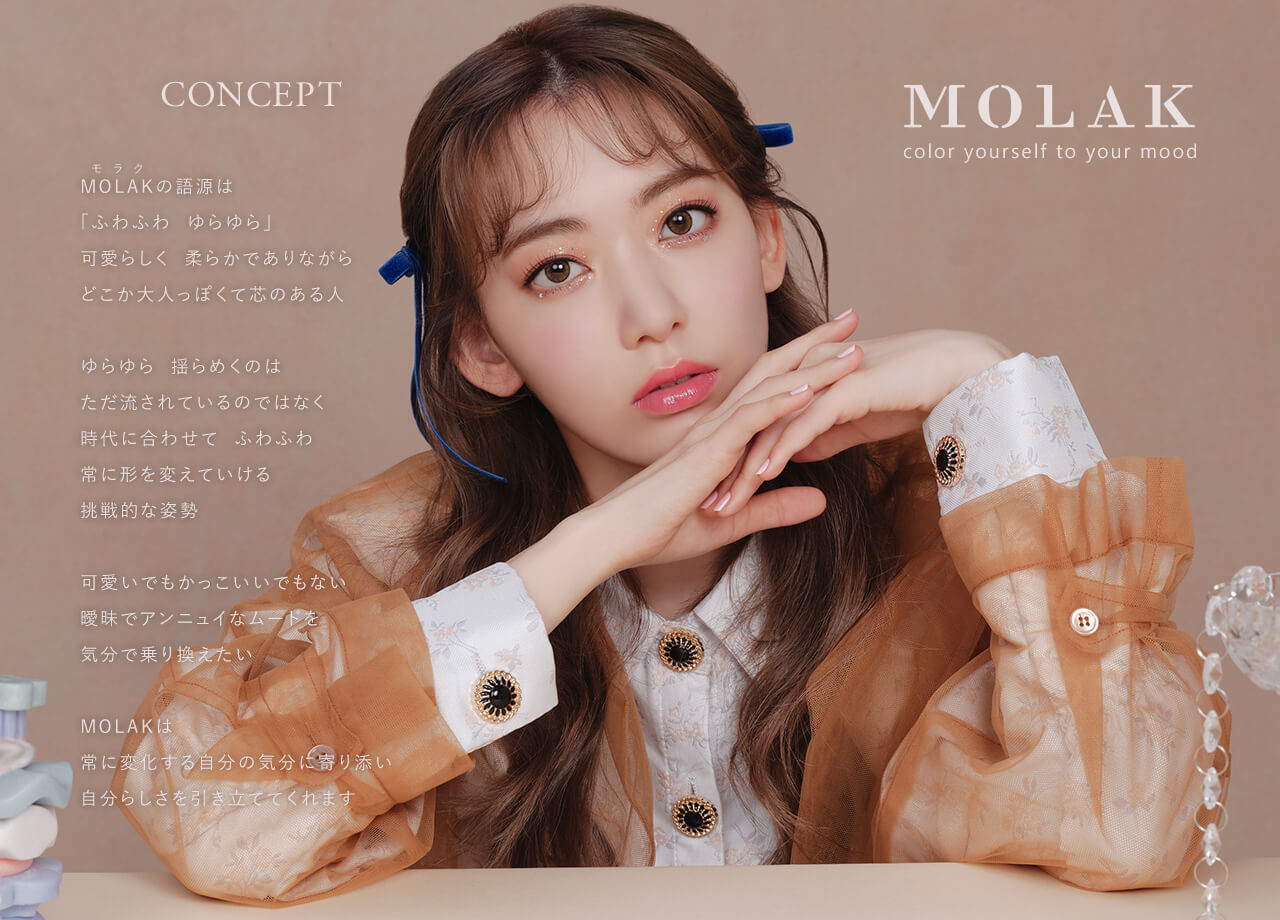 宮脇咲良イメージモデルカラコン【MOLAK 1month/モラクマンスリー】|MOLAK olor yourself to your mood CONCEPT MOLAKの語源は「ふわふわ、ゆらゆら」可愛らしく柔らかでありながらどこか大人っぽくて心のある人 ゆらゆら 揺らめくのはただ流されているのではなく時代に合わせて ふわふわ常に形を変えていける挑戦的な姿勢 可愛いでもかっこいいでもない曖昧でアンニュイなムードを気分で乗り換えたい MOLAKは常に変化する自分の気持ちに寄り添い自分らしさを引き立ててくれます