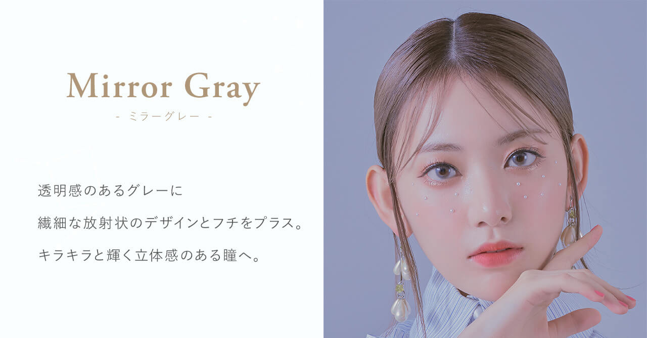 宮脇咲良イメージモデルカラコン【MOLAK 1month/モラクマンスリー】|Mirror Gray - ミラーグレー - Produced by Sakura Miyawaki 透明感のあるグレーに繊細な放射状のデザインをプラス。キラキラと輝く立体感のある瞳へ。