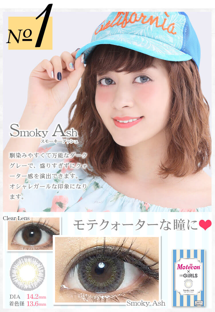 れいぽんイメージモデルカラコン Motecon × CHOKICHOKIGIRLS-モテコンチョキチョキガールズ|【No.1 Smoky Ash スモーキーアッシュ】馴染みやすくて万能なダークグレーで、盛りすぎずにクォーター感を演出できます。オシャレガールな印象になります。DIA 14.2mm 着色径 13.6mm モテクォーターな瞳に