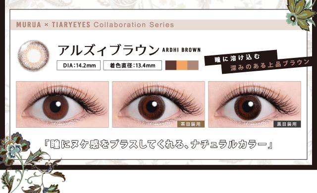 MURUA/ムルーア|MURUA×TIARYEYES collaboration series アルズィブラウン ardhi brown DIA:14.2mm 着色直径13.4mm 茶目装用 黒目装用 瞳に溶け込む 深みのある上品ブラウン 瞳に抜け感をプラスしてくれる、ナチュラルカラー