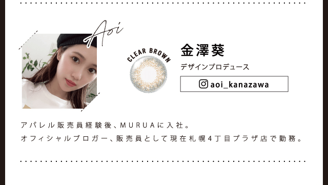 MURUA/ムルーア| 金澤葵 デザインプロデュース aoi_kanazawa CLEAR BROWN アパレル販売員経験後、MURUAに入社。オフィシャルブロガー、販売員として現在札幌4丁目プラザ店で勤務。