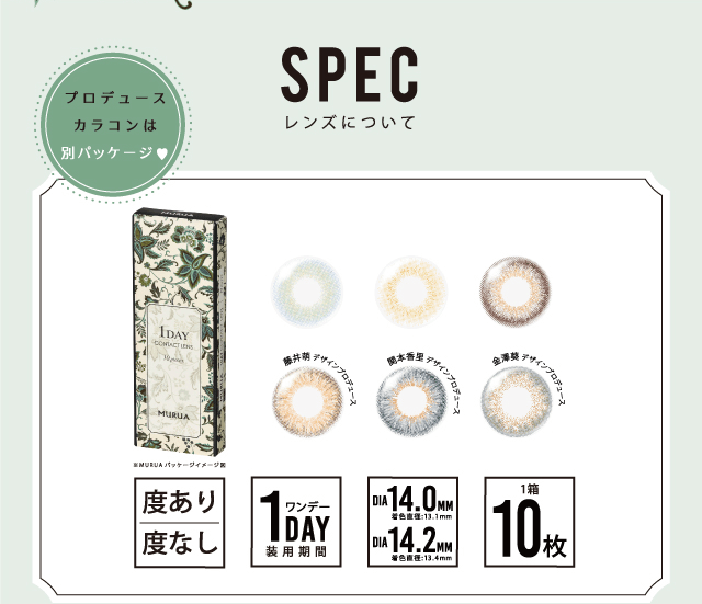 MURUA/ムルーア|SPEC レンズについて 藤井萌 デザインプロデュース 関本香里 デザインプロデュース 金澤葵 デザインプロデュース プロデュースカラコンは別パッケージ 度あり 度なし 1day ワンデー 装用期間 DIA 14.0mm 着色直径 13.1mm DIA14.2mm 13.4mm 1箱10枚