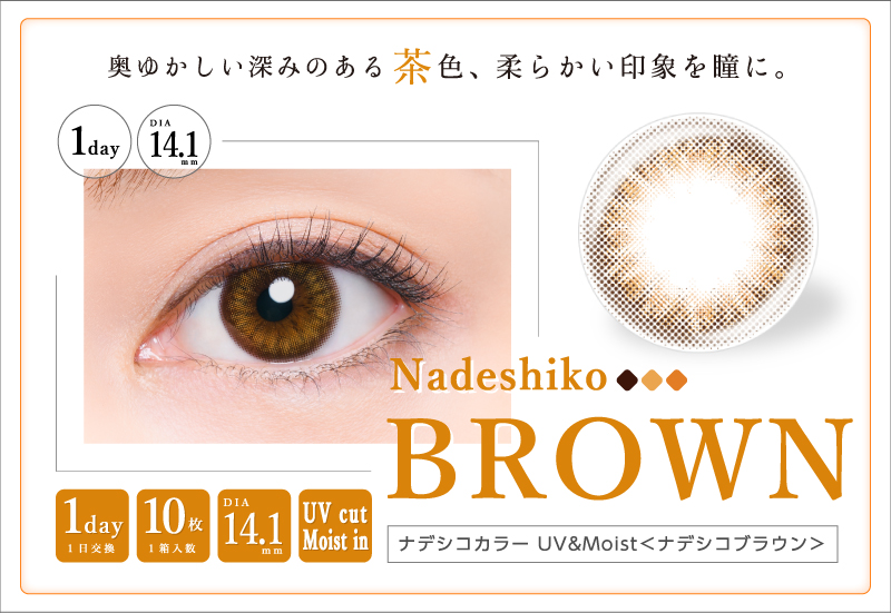 蜷川実花コラボカラコン NADESHIKO COLOR UV&Moist -ナデシコカラーUV&Moist | 奥ゆかしい深みのあるある茶色、柔らかい印象を瞳に。 1day DIA14.1mm Nadeshiko BROWN 1day-1日交換 10枚-1箱入数 DIA14.1mm UV cut Moist in ナデシコカラーUV&Moist<ナデシコブラウン>