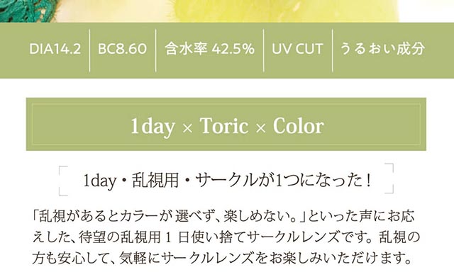 小松菜奈イメージモデル Neo Sight one day Ciel UV Toric/ネオサイトワンデーシエルUVトーリック|DIA14.2/BC8.60/含水率42.5%/UV CUT/うるおい成分 1day×Toric×Color 1day・乱視用・サークルが1つになった! 「乱視があるとカラーが選べず、楽しめない。」といった声にお応えした、待望の乱視用1日使い捨てサークルレンズです。乱視の方も安心して、気軽にサークルレンズをお楽しみいただけます。