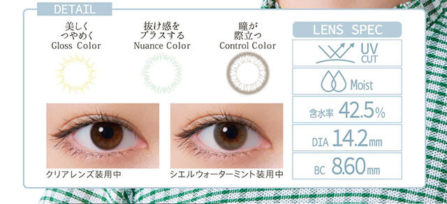 小松菜奈イメージモデルカラコン Neo Sight oneday Ciel UV -ネオサイトワンデーシエルUV|DETAIL 美しくつやめく Gloss Color 抜け感をプラスする Nuance Color 瞳が際立つ Control Color LENS SPEC UV CUT Moist 含水率42.5% DIA14.2mm BC8.60mm クリアレンズ装用中 シエルウォーターミント装用中