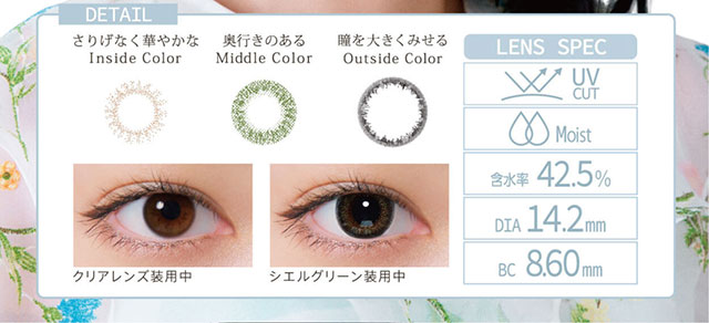 小松菜奈イメージモデルカラコン Neo Sight oneday Ciel UV -ネオサイトワンデーシエルUV|DETAIL さりげなく華やかな Inside Color 奥行きのある Middle Color 瞳を大きくみせる Outside Color LENS SPEC UV CUT Moist 含水率42.5% DIA14.2mm BC8.60mm クリアレンズ装用中 シエルグリーン装用中