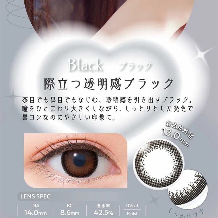 白宮みずほイメージモデルカラコン Neo Sight one day Ring UV -ネオサイトワンデーリングUV｜Black ブラック 際立つ透明感ブラック 茶目でも黒目でもなじむ、 透明感を引き出すブラック。 瞳をひとまわり大きくしながら、しっとりとした発色で 黒コンなのにやさしい印象に。 LENS SPEC 着色部外径 13.0mm DIA 14.0mm BC 8.6mm 含水率 42.5% UVcut