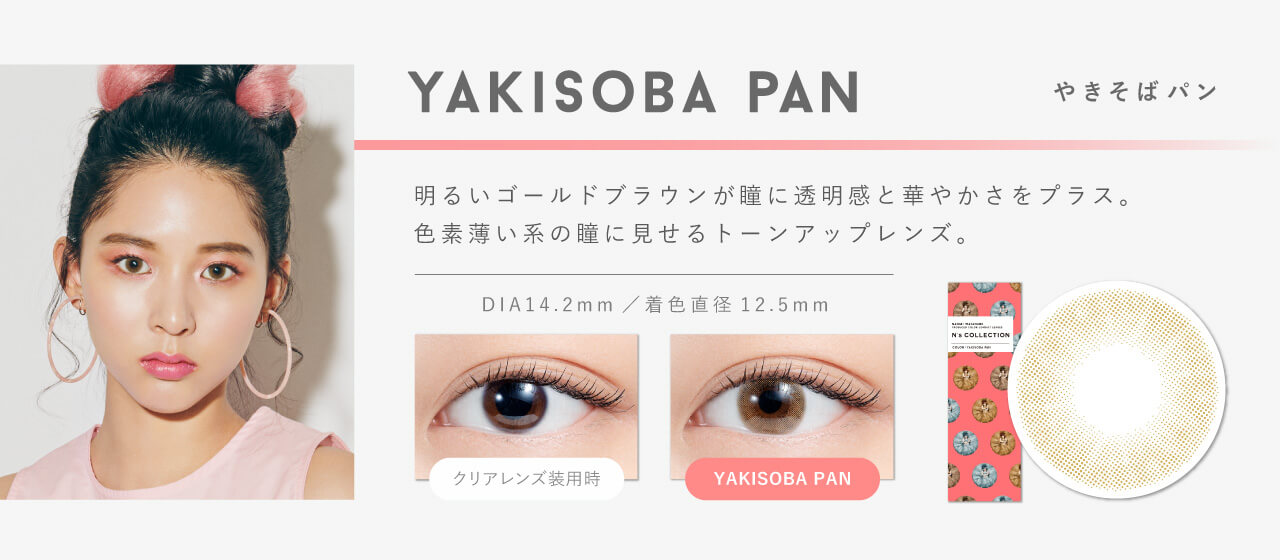渡辺直美プロデュースカラコン N's COLLECTION｜YAKISOBA PAN ヤキソバパン 明るいゴールドが瞳に透明感と華やかさをプラス。色素薄い系の瞳に見せるトーンアップレンズ。 DIA14.2mm  着色直径12.5mm　クリアレンズ装用時　YAKISOBA PAN