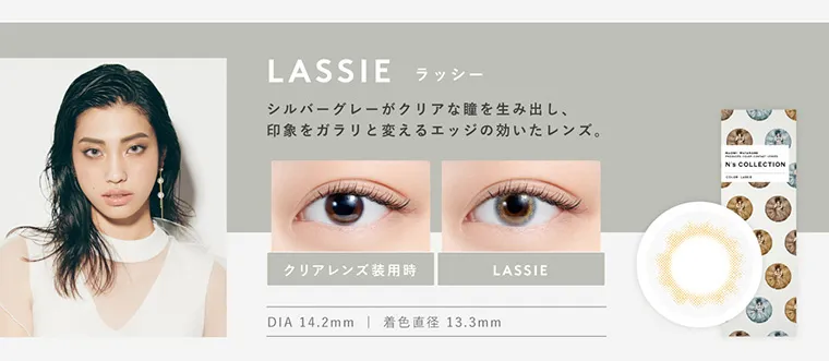 渡辺直美プロデュースカラコン N's COLLECTION｜LASSIE ラッシー シルバーグレーがクリアな瞳を生み出し、印象をガラリと変えるエッジの効いたレンズ。 クリアレンズ装用時 LASSIE DIA14.2mm 着色直径13.3mm