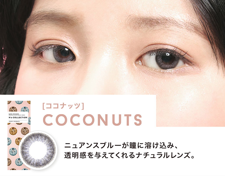 渡辺直美プロデュースカラコン N's COLLECTION|[ココナッツ1COCONUTS:ニュアンスブルーが瞳に溶け込み、透明感を与えてくれるナチュラルレンズ。