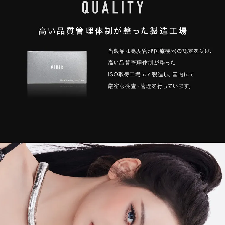 aespaイメージモデルカラコン【アザーマンスリー/ØTHER 1MONTH】｜QUALITY 高い品質管理体制が整った製造工場 当製品は高度管理医療機器の認定を受け、 高い品質管理体制が整った ISO取得工場にて製造し、 国内にて 厳密な検査管理を行っています。