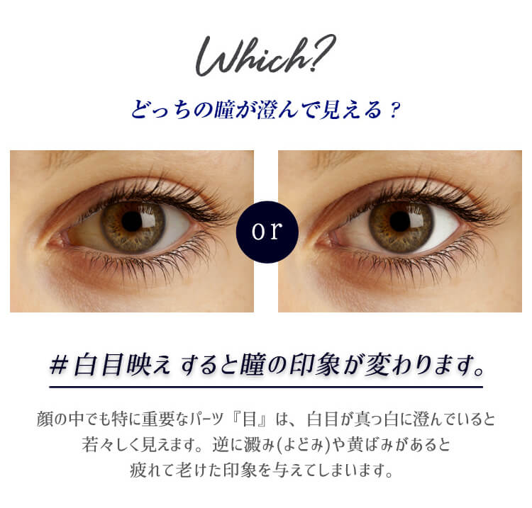 カラコンPartsWhite/パーツホワイト|Which?どっちの瞳が澄んで見える?#白目映えすると瞳の印象が変わります。顔の中でも特に重要なパーツ『目』は、白目が真っ白に澄んでいると若々しく見えます。逆に澱み(よどみ)や黄ばみがあると疲れて老けた印象を与えてしまいます。