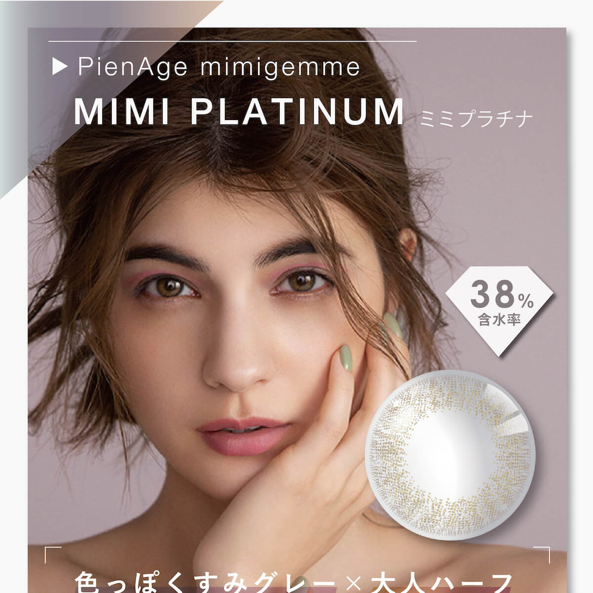 マギーイメージモデル ピエナージュミミジェム-PienAge mimigemme|MIMI PLATINUM ミミプラチナ 含水率38% 色っぽくすみグレー×大人ハーフ