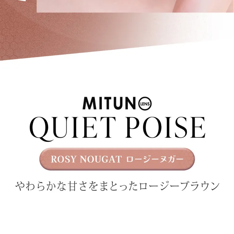 MITUNOLENS QUIET POISE｜MITUNO QUIET POISE ROSY NOUGAT ロージーヌガー やわらかな甘さをまとったロージーブラウン