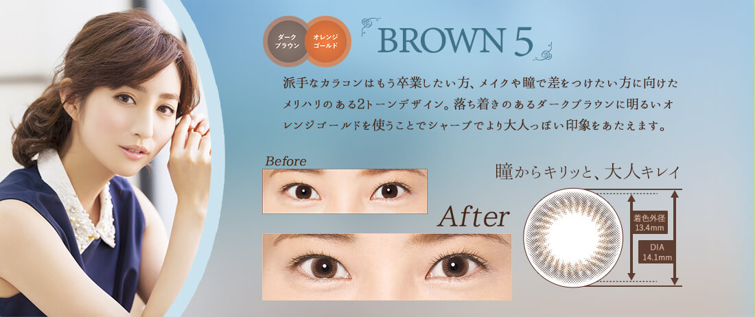 堀田茜イメージモデルカラコン 1DAY Refrear BIJOU ワンデーリフレアビジュー|BROWN5-ブラウン5 ダークブラウン オレンジゴールド 派手なカラコンはもう卒業したい方、メイクや瞳で差をつけたい方に向けたメリハリのある2トーンデザイン。落ち着きのあるダークブラウンに明るいオ レンジゴールドを使うことでシャープでより大人っぽい印象をあたえます。瞳からキリッと、大人キレイ。着色外径 13.4mm DIA 14.1mm
