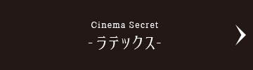 Cinema Secret -ラテックス-