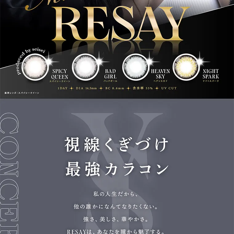 せいせい（田向 星華）イメージモデルカラコン resay｜RESAY produced by seisei 着用レンズ: スパイシークイーン SPICY QUEEN スパイシークイーン BAD GIRL バッドガール HEAVEN SKY ヘブンスカイ NIGHT SPARK ナイスパーク 1DAY + DIA 14.5mmBC8.6mm+ 含水率 55% + UV CUT 視線くぎづけ最強カラコン 私の人生だから、他の誰かになんてなりたくない。強さ、美しさ、 華やかさ。RESAYは、あなたを瞳から魅了する。