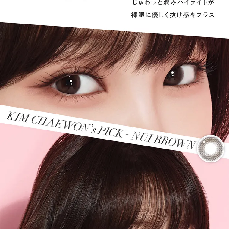 KIM CHAEWON (キム・チェウォン)イメージモデルカラコン ReVIA 1day -レヴィア ワンデー｜ じゅわっと潤みハイライトが 裸眼に優しく抜け感をプラス KIM CHAEWON's PICK - NUI BROWN