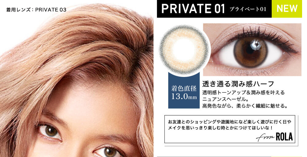 ローライメージモデルカラコン ReVIA 1day -レヴィア ワンデー|着用レンズ:PRIVATE03 PRIVATE01-プライベート01 NEW 着色直径13.0mm 透き通る潤み感ハーフ 透明感トーンアップ&潤み感を叶えるニュアンスヘーゼル。高発色ながら、柔らかく繊細に魅せる。 お友達とのショッピングや遊園地になど楽しく遊びに行く日やメイクを思いっきり楽しむ時とかにつけてほしいな! from ROLA