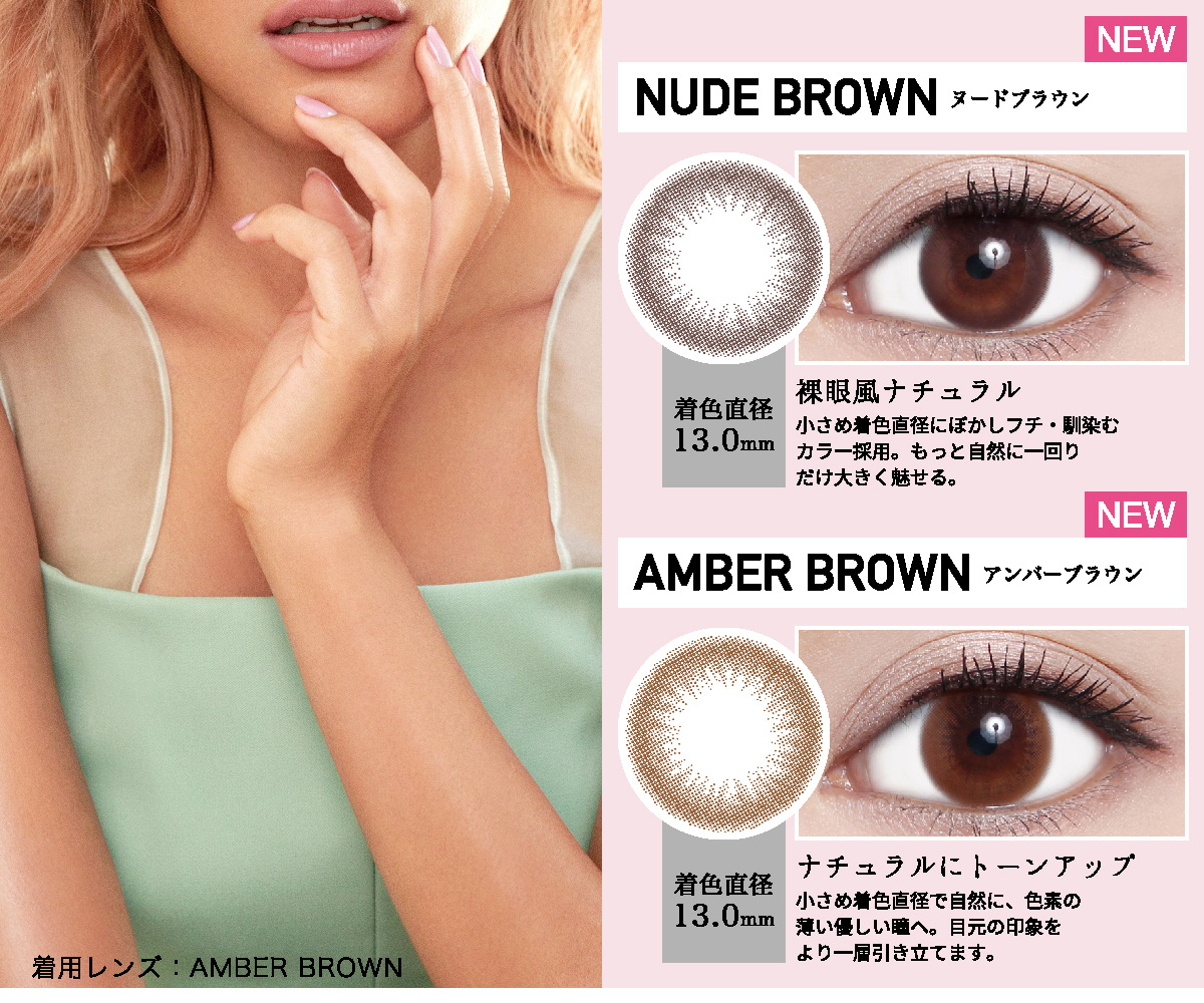 ローライメージモデルカラコン ReVIA 1day -レヴィア ワンデー | NUDE BROWN -ヌードブラウン NEW 着色直径13.0mm 裸眼風ナチュラル 小さめ着色直径にぼかしフチ・馴染むカラー採用。もっと自然に一回りだけ大きく魅せる。 AMBER BROWN -アンバーブラウン NEW 着色直径13.0mm ナチュラルにトーンアップ 小さめ着色直径で自然に、色素の薄い優しい瞳へ。目元の印象をより一層引き立てます。 着用レンズ:AMBER BROWN