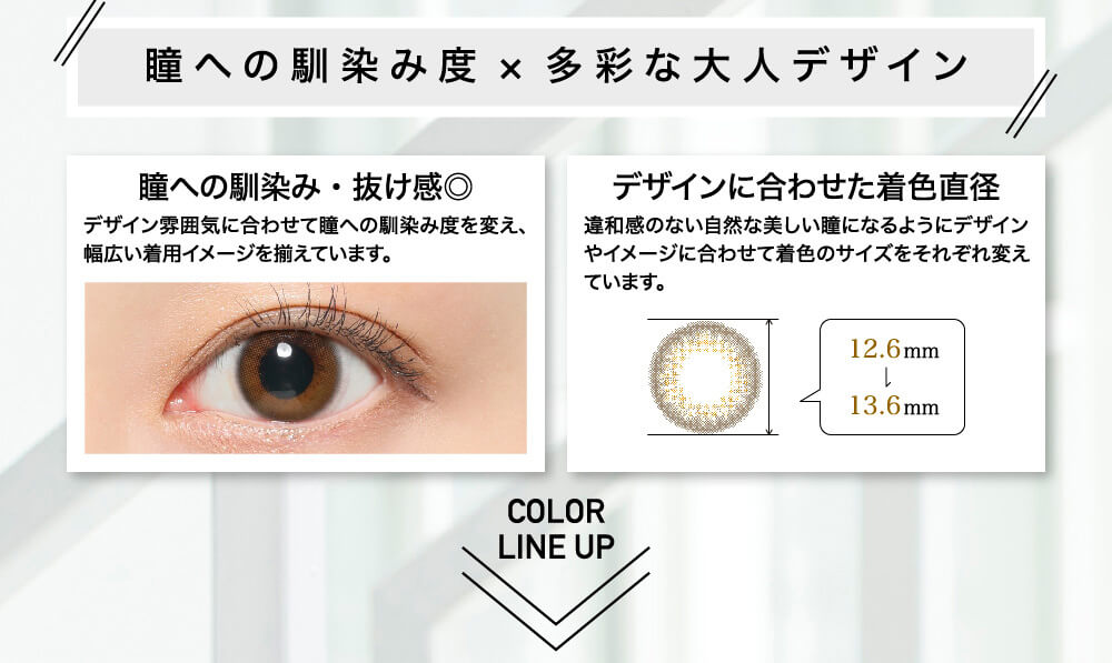 ローライメージモデルカラコン ReVIA 1day -レヴィア ワンデー|瞳への馴染み・抜け感◎ デザイン雰囲気に合わせて瞳への馴染み度を変え、幅広い着用イメージを揃えています。 デザインに合わせた着用直径 違和感のない自然な美しい瞳になるようにデザインやイメージに合わせて着用のサイズをそれぞれ変えています。 12.6mm→13.6mm COLOR LINE UP