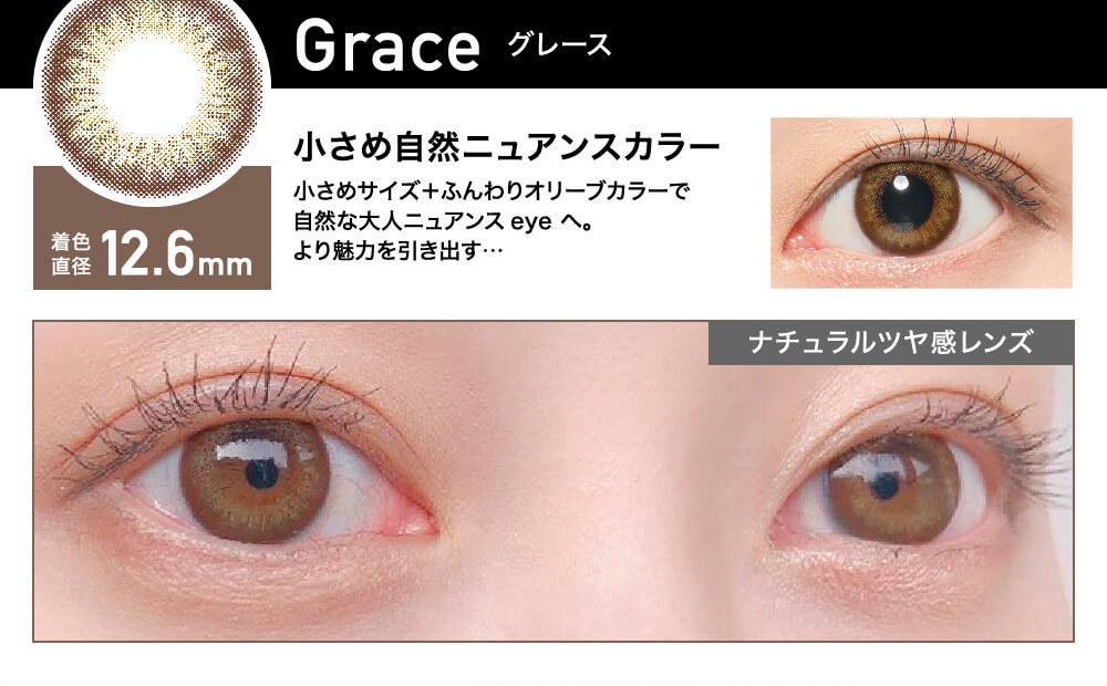 ローライメージモデルカラコン ReVIA 1day -レヴィア ワンデー|Grace -グレース 着色直径12.6mm 小さめ自然ニュアンスカラー 小さめサイズ+ふんわりオリーブカラーで、自然な大人ニュアンスeyeへ。 より魅力を引き出す… ナチュラルツヤ感レンズ