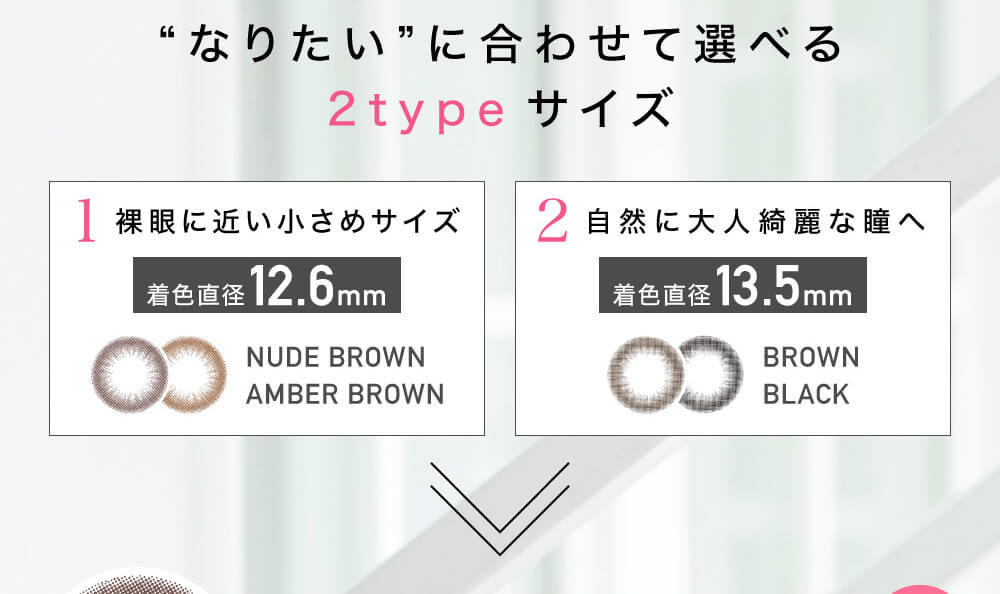 ローライメージモデルカラコン ReVIA 1day -レヴィア ワンデー|なりたいに合わせて選べる2typeサイズ 1裸眼に近い小さめサイズ 着色直径12.6mm NUDE BROWN AMBER BROWN 2自然に大人綺麗な瞳へ 着色直径13.5mm BROWN BLACK