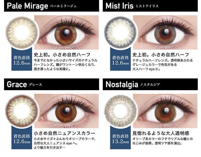 ローライメージモデルカラコン ReVIA 1day -レヴィア ワンデー|Pale Mirage -ペールミラージュ 着色直径12.6mm 史上初。小さめ自然ハーフ 今までになかった小さいサイズのナチュラルハーフレンズ。瞳がワントーン明るくなり、透き通ったような美瞳に。 Mist Iris -ミストアイリス 着色直径12.6mm 史上初。小さめ自然ハーフ ナチュラルハーフレンズ。透明感あふれるグレージュカラーで色気がある大人ハーフeyeに。Grace -グレース 着色直径12.6mm 小さめ自然ニュアンスカラー 小さめサイズ+ふんわりオリーブカラーで、自然な大人ニュアンスeyeへ。 より魅力を引き出す… Nostalgia -ノスタルジア 着色直径13.2mm 見惚れるような大人透明感 オリーブ系カラーのフチでリアルな瞳とのなじみが抜群。透明ツヤ感を演出。