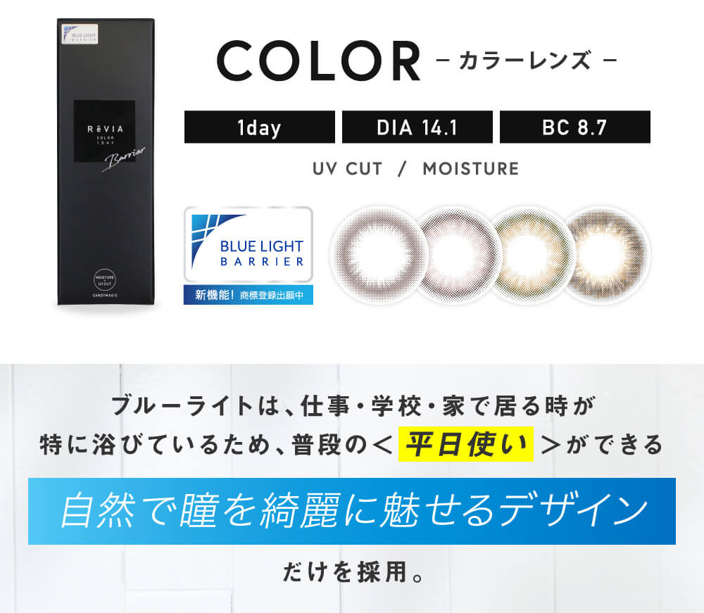 ローライメージモデルカラコン ReVIA-bluelightbarrier-1day -レヴィア ブルーライトバリアワンデー|COLOR カラーレンズ 1day DIA14.1 BC8.7 UV CUT / MOISTURE ブルーライトは、仕事・学校・家で居る時が特に浴びているため、普段の<平日使い>ができる 自然で瞳を綺麗に魅せるデザインだけを採用。