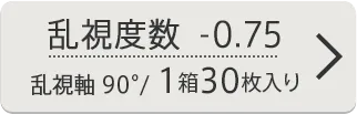 乱視度数-0.75 乱視軸90° 1箱30枚入り
