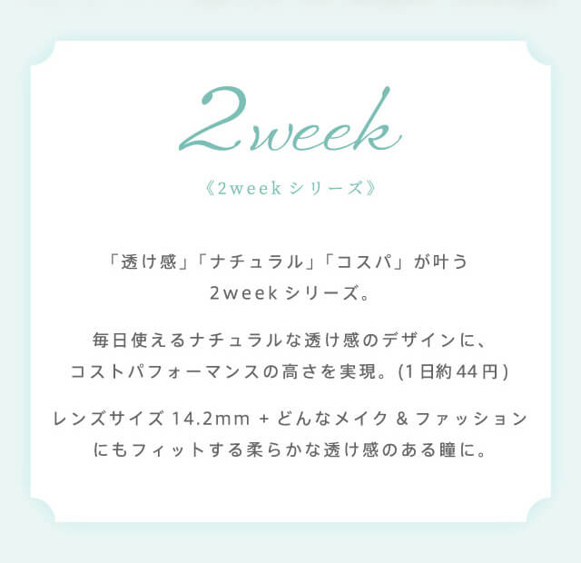 RICH STANDARD 2week -リッチスタンダード2週間|2week 《2weekシリーズ》 「透け感」「ナチュラル」「コスパ」が叶う2weekシリーズ。毎日使えるナチュラルな透け感のデザインに、圧倒的なコストパフォーマンスの高さを実現。(1日約44円)レンズサイズ14.2mm+どんなメイク&ファッションにもフィットする柔らかな透け感のある瞳に。