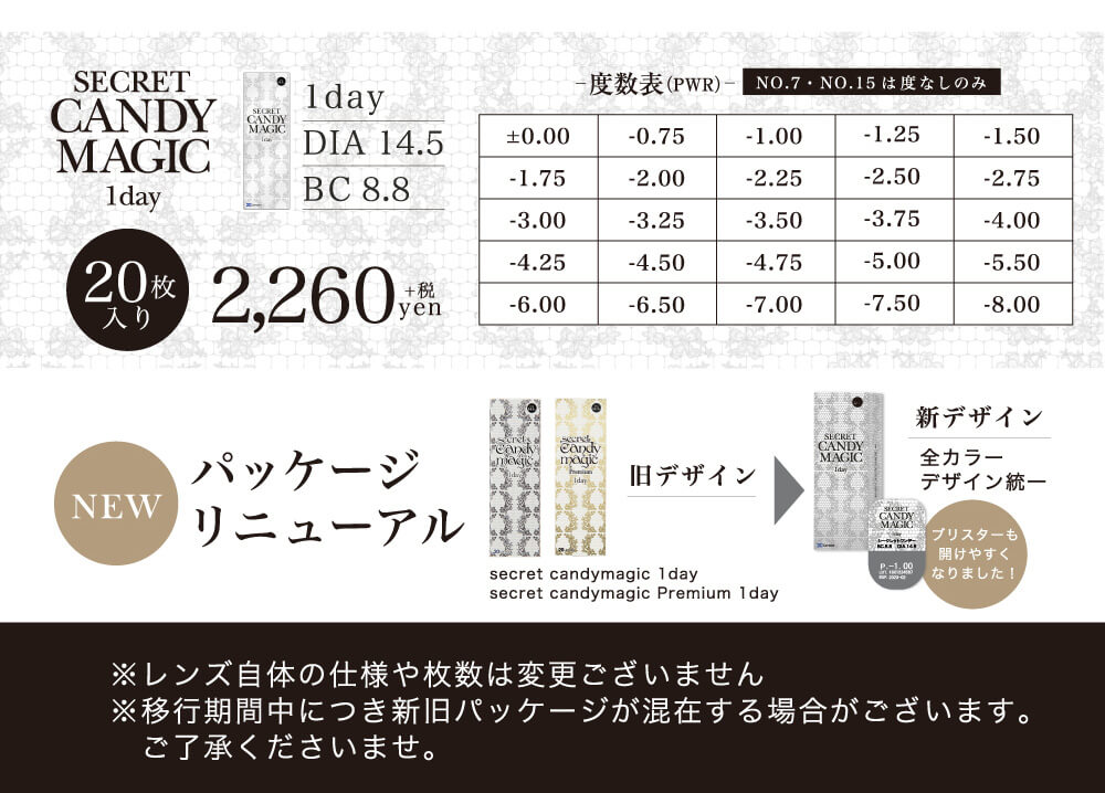 板野友美イメージモデルカラコン secret candy magic 1day シークレットキャンディーマジックワンデー|
1day DIA 14.5 BC 8.8 20枚入り 2,520yen(税込) +0.00~8.00まで豊富な度数展開 NO.7・NO.15は度なしのみ 度数表(PWR)+-0.00 -0.75 -1.00 -1.25 -1.50 -1.75 -2.00 -2.25 -2.50 -2.75 -3.00 -3.25 -3.50 -3.75 -4.00 -4.25 -4.50 -4.75 -5.00 -5.50 -6.00 -6.50 -7.00 -7.50 -8.00 NEW パッケージリニューアル 旧デザイン 新デザイン 全カラーデザイン統一 ブリスターも開けやすくやりました! レンズ自体の仕様や枚数は変更ございません。 移行期間中につき新旧パッケージが混在する場合がございます。 ご了承くださいませ。