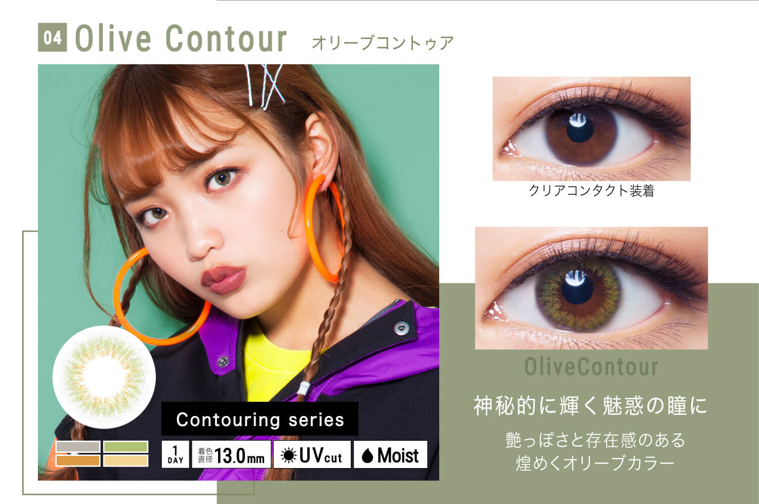 ねおイメージモデルカラコン SHERIQUE-シェリーク|04 Olive Contour-オリーブコントゥア クリアコンタクト装着 Olive Contour 神秘的に輝く魅惑の瞳に 艶っぽさと存在感のある煌めくオリーブカラー Contouring series 1DAY 着色直径13.0mm UVcut Moist