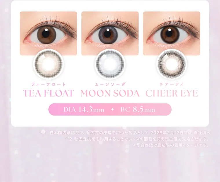 MOMOイメージモデル【シーワンデー／SIE 1day】｜ティーフロート　TEA FLOAT ムーンソーダ MOON SODA チアーアイ　CHEER EYE DIA14.3mm BC8.5mm ※日本国内承認品で、軸固定の原理を用いた製品として2025年2月12日時点　自社調べ　※軸固定技術を利用することでレンズの回転を抑え定位置で安定させます。　※写真は鏡で見た際の着用イメージです。