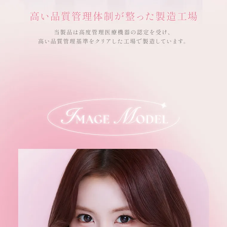 MOMOイメージモデル【シーワンデー／SIE 1day】｜高い品質管理体制が整った製造工場 当製品は高度管理医療機器の認定を受け、 高い品質管理基準をクリアした工場で製造しています。 IMAGE MODEL