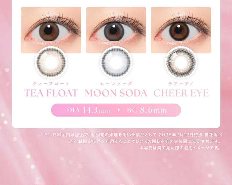 MOMOイメージモデル【シーマンスリー／SIE 1month】｜ティーフロート　TEA FLOAT ムーンソーダ MOON SODA チアーアイ　CHEER EYE DIA14.3mm BC8.5mm ※日本国内承認品で、軸固定の原理を用いた製品として2025年2月12日時点　自社調べ　※軸固定技術を利用することでレンズの回転を抑え定位置で安定させます。　※写真は鏡で見た際の着用イメージです。