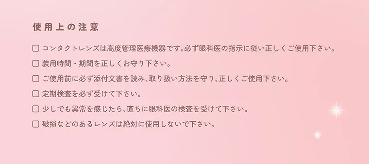 指原莉乃(さっしー)イメージモデル【トパーズマンスリー／TOPARDS monthly】｜使用上の注意 コンタクトレンズは高度管理医療機器です。必ず眼科医の指示に従い正しくご使用ください。 装用時間・期間を正しくお守りください。 ご使用前に必ず添付文書を読み、取り扱い方法を守り、正しくご使用ください。 定期検査を必ず受けて下さい。 少しでも異常を感じたら、直ちに眼科医の検査を受けて下さい。 破損などのあるレンズは絶対に使用しないで下さい。