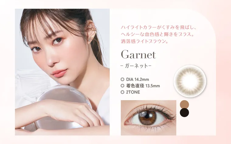 指原莉乃イメージモデルカラコン TOPARDS-トパーズ｜ハイライトカラーがくすみを飛ばし、ヘルシーな血色感と輝きをプラス。洒落感ライトブラウン。 Garnet ガーネット DIA14.2mm 着色直径13.5mm 2TONE
