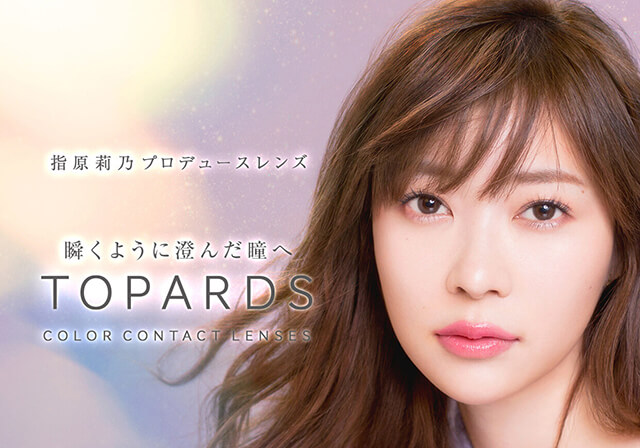 指原莉乃イメージモデルカラコン TOPARDS-トパーズ|指原莉乃プロデュースレンズ 瞬くように澄んだ瞳へ TOPARDS COLOR CONTACT LENSES